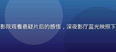 用户晓晨在午夜影院观看悬疑片后的感悟，深夜影厅蓝光映照下的专注观影瞬间