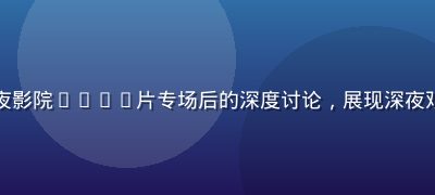 电影学生小雨在午夜影院cult片专场后的深度讨论，展现深夜观影社群的学术氛围